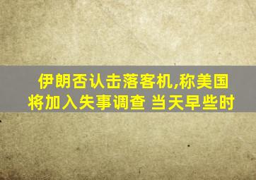 伊朗否认击落客机,称美国将加入失事调查 当天早些时